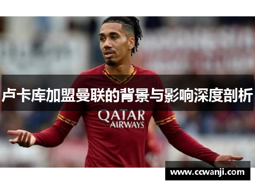 卢卡库加盟曼联的背景与影响深度剖析